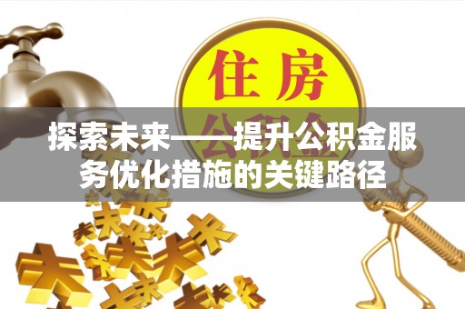 辉县探索未来——提升公积金服务优化措施的关键路径