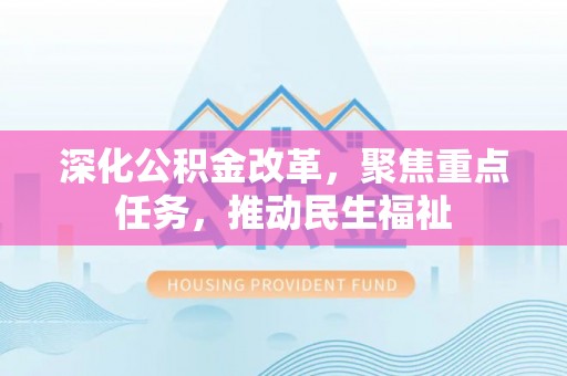 辉县深化公积金改革，聚焦重点任务，推动民生福祉