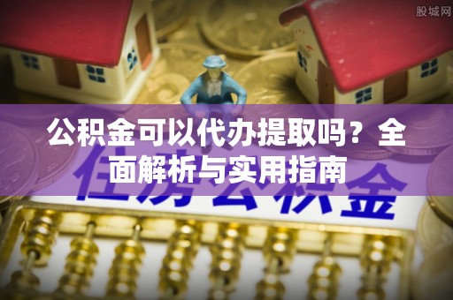辉县公积金可以代办提取吗？全面解析与实用指南