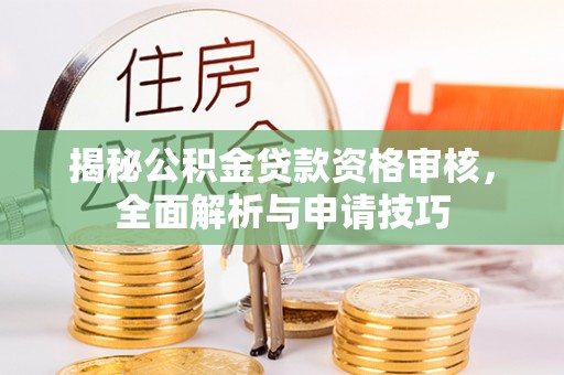 辉县揭秘公积金贷款资格审核，全面解析与申请技巧