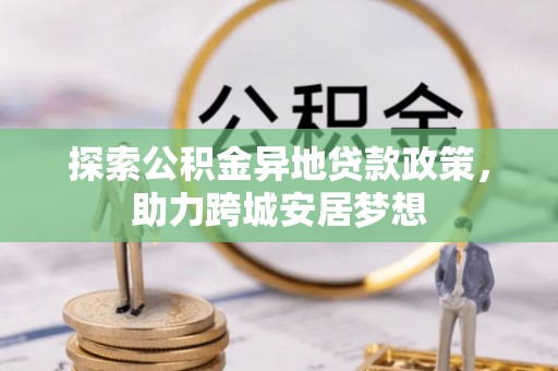 辉县探索公积金异地贷款政策，助力跨城安居梦想