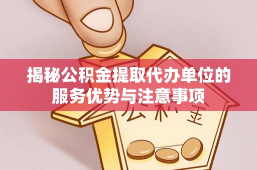 辉县揭秘公积金提取代办单位的服务优势与注意事项