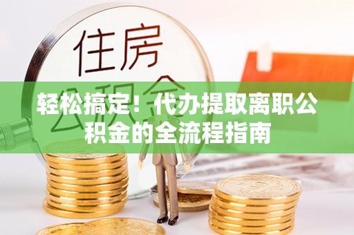 辉县轻松搞定！代办提取离职公积金的全流程指南
