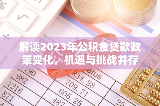 辉县解读2023年公积金贷款政策变化，机遇与挑战并存