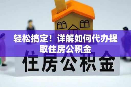 辉县轻松搞定！详解如何代办提取住房公积金