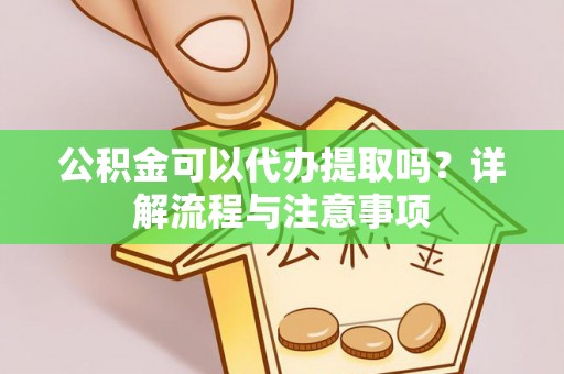 辉县公积金可以代办提取吗？详解流程与注意事项