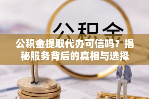 辉县公积金提取代办可信吗？揭秘服务背后的真相与选择