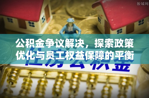辉县公积金争议解决，探索政策优化与员工权益保障的平衡点