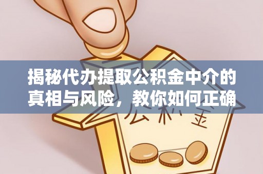 辉县揭秘代办提取公积金中介的真相与风险，教你如何正确操作