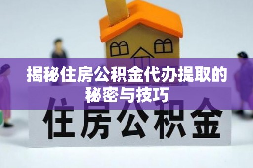 辉县揭秘住房公积金代办提取的秘密与技巧