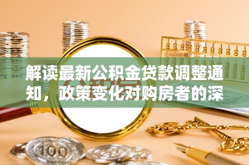 辉县解读最新公积金贷款调整通知，政策变化对购房者的深远影响