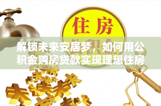辉县解锁未来安居梦，如何用公积金购房贷款实现理想住房计划