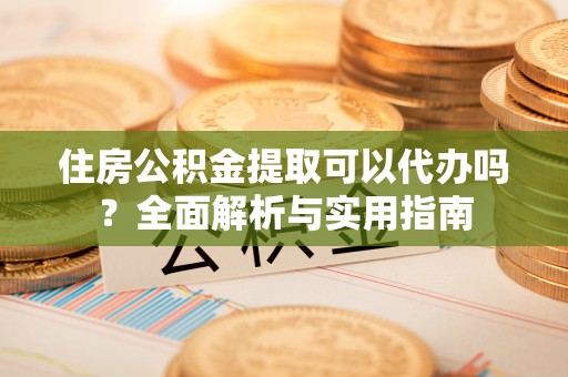 辉县住房公积金提取可以代办吗？全面解析与实用指南