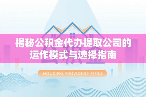 辉县揭秘公积金代办提取公司的运作模式与选择指南