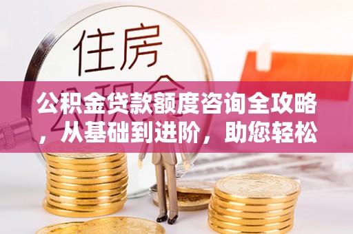 辉县公积金贷款额度咨询全攻略，从基础到进阶，助您轻松掌握关键要点