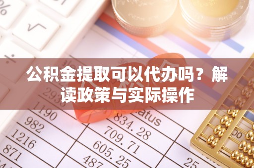 辉县公积金提取可以代办吗？解读政策与实际操作