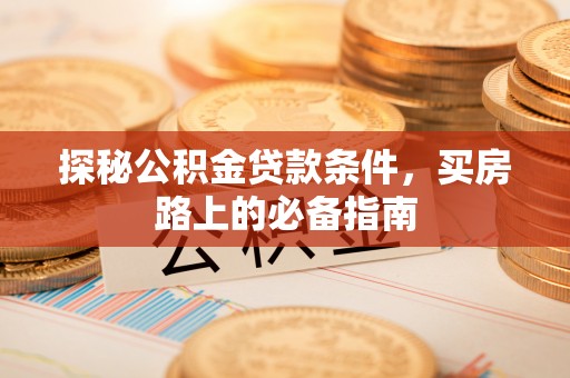 辉县探秘公积金贷款条件，买房路上的必备指南