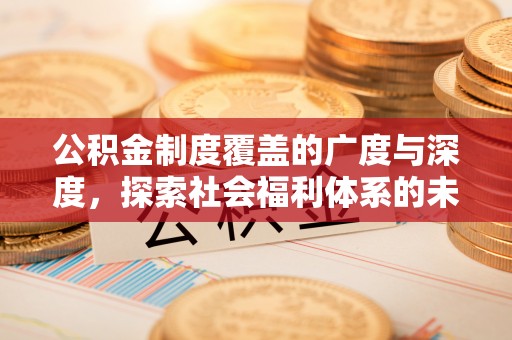 辉县公积金制度覆盖的广度与深度，探索社会福利体系的未来方向