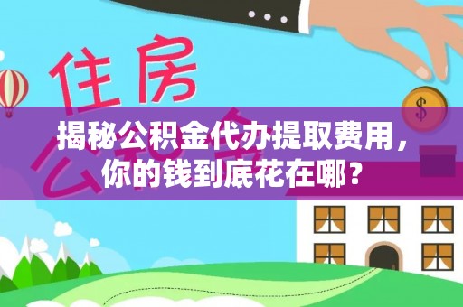 辉县揭秘公积金代办提取费用，你的钱到底花在哪？