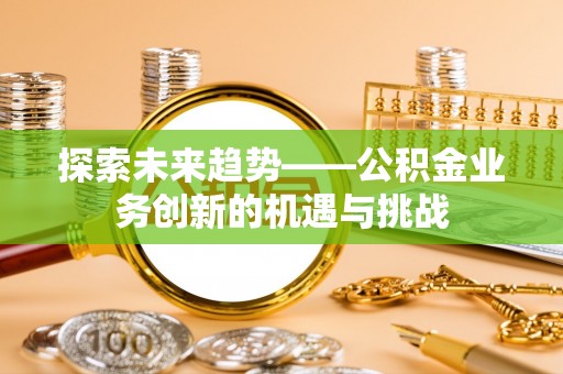 辉县探索未来趋势——公积金业务创新的机遇与挑战