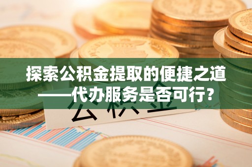 辉县探索公积金提取的便捷之道——代办服务是否可行？
