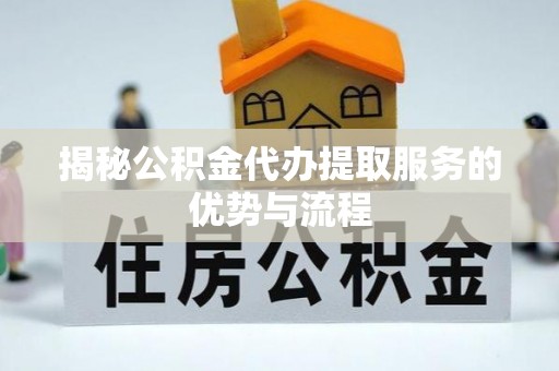 辉县揭秘公积金代办提取服务的优势与流程