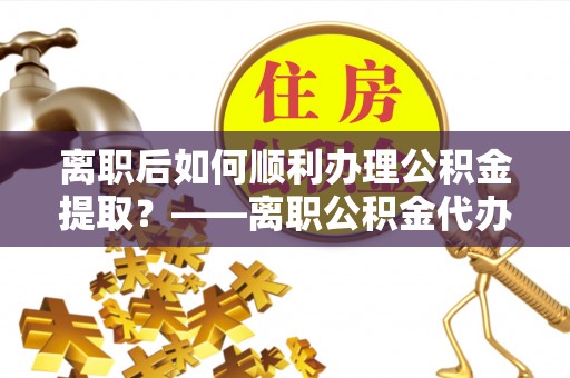 辉县离职后如何顺利办理公积金提取？——离职公积金代办提取全攻略