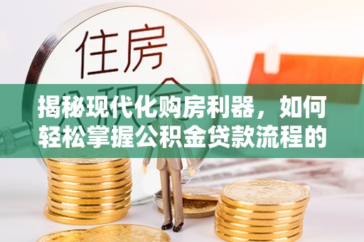 辉县揭秘现代化购房利器，如何轻松掌握公积金贷款流程的每一个细节