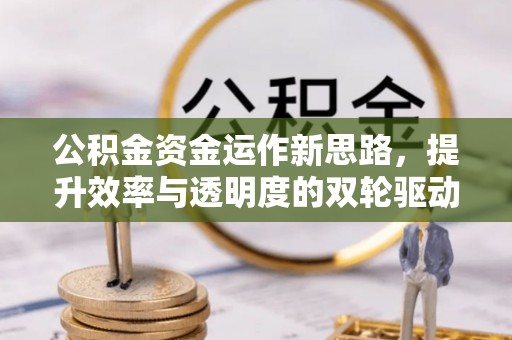 辉县公积金资金运作新思路，提升效率与透明度的双轮驱动