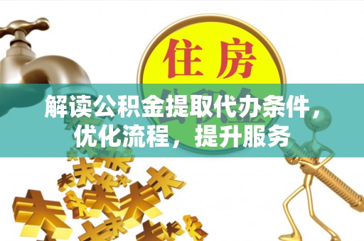 辉县解读公积金提取代办条件，优化流程，提升服务