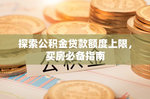 辉县探索公积金贷款额度上限，买房必备指南