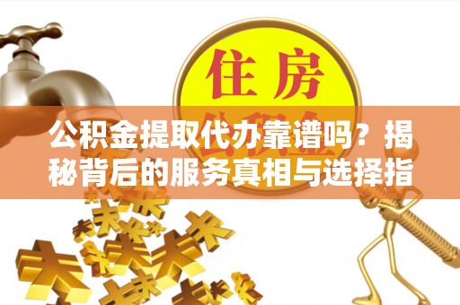 辉县公积金提取代办靠谱吗？揭秘背后的服务真相与选择指南