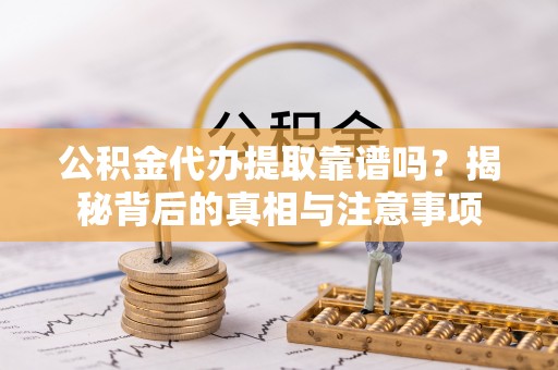 辉县公积金代办提取靠谱吗？揭秘背后的真相与注意事项