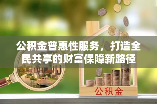 辉县公积金普惠性服务，打造全民共享的财富保障新路径