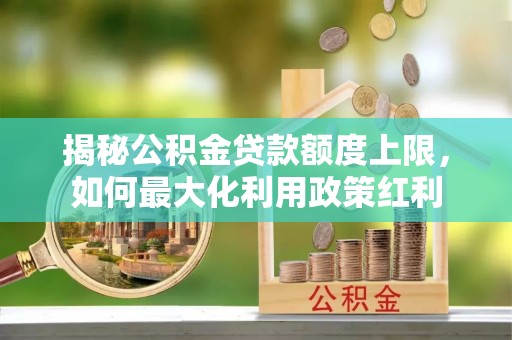 辉县揭秘公积金贷款额度上限，如何最大化利用政策红利
