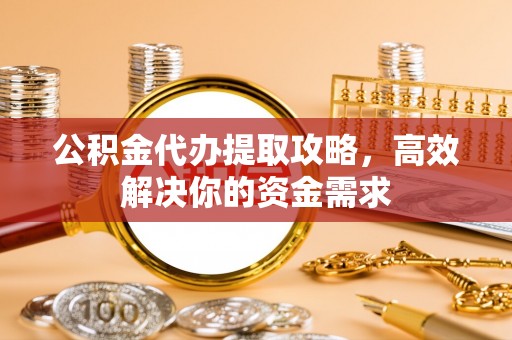 辉县公积金代办提取攻略，高效解决你的资金需求