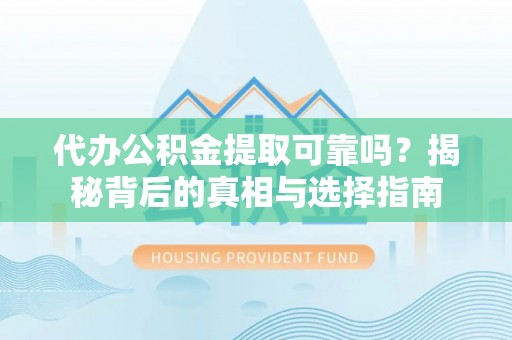辉县代办公积金提取可靠吗？揭秘背后的真相与选择指南