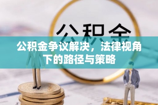辉县公积金争议解决，法律视角下的路径与策略