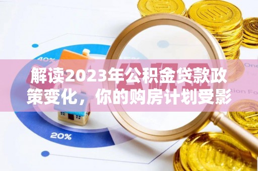 辉县解读2023年公积金贷款政策变化，你的购房计划受影响了吗？
