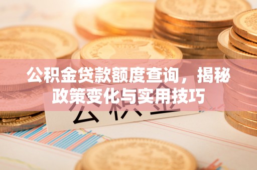 辉县公积金贷款额度查询，揭秘政策变化与实用技巧