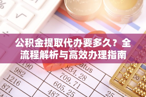 辉县公积金提取代办要多久？全流程解析与高效办理指南