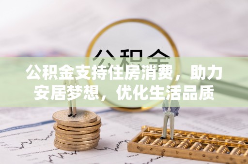 辉县公积金支持住房消费，助力安居梦想，优化生活品质