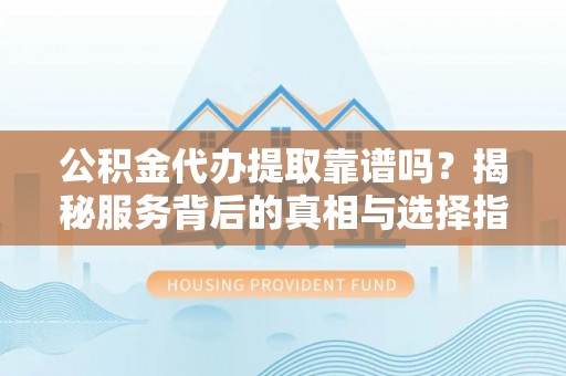 辉县公积金代办提取靠谱吗？揭秘服务背后的真相与选择指南