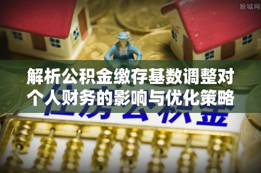 辉县解析公积金缴存基数调整对个人财务的影响与优化策略