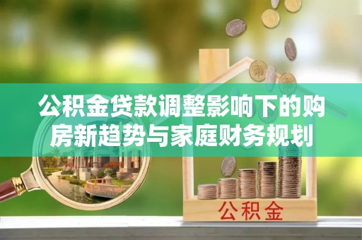 辉县公积金贷款调整影响下的购房新趋势与家庭财务规划