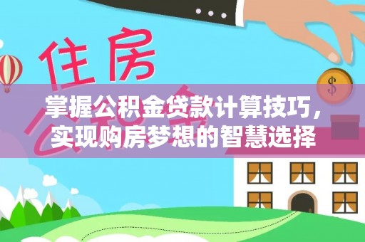 辉县掌握公积金贷款计算技巧，实现购房梦想的智慧选择