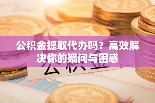 辉县公积金提取代办吗？高效解决你的疑问与困惑