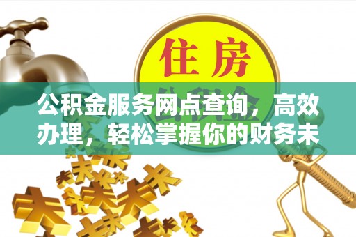 辉县公积金服务网点查询，高效办理，轻松掌握你的财务未来