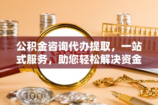 辉县公积金咨询代办提取，一站式服务，助您轻松解决资金难题