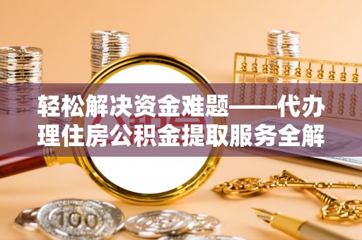 辉县轻松解决资金难题——代办理住房公积金提取服务全解析